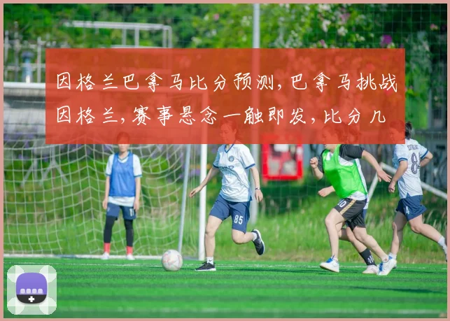 因格兰巴拿马比分预测,巴拿马挑战因格兰,赛事悬念一触即发,比分几何