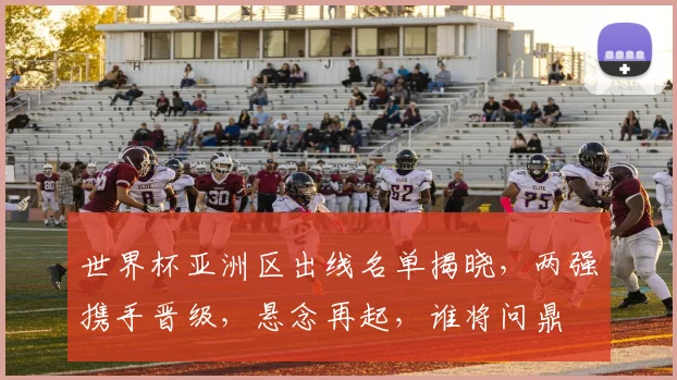 世界杯亚洲区出线名单揭晓，两强携手晋级，悬念再起，谁将问鼎