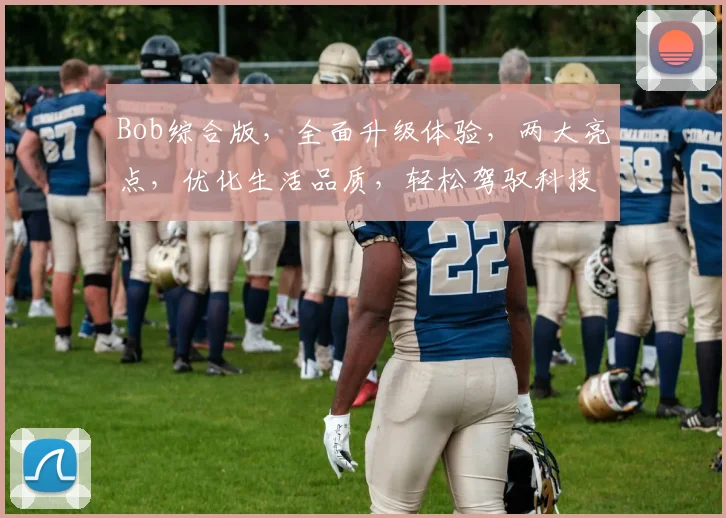 Bob综合版，全面升级体验，两大亮点，优化生活品质，轻松驾驭科技潮流。