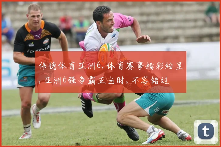 伟德体育亚洲6,体育赛事精彩纷呈,亚洲6强争霸正当时,不容错过