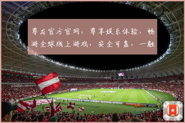 尊龙官方官网，尊享娱乐体验，畅游全球线上游戏，安全可靠，一触即达，尊享不凡